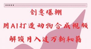 创意爆棚，用AI打造动物合成视频，解锁月入过W新秘籍【揭秘】-淘金日记