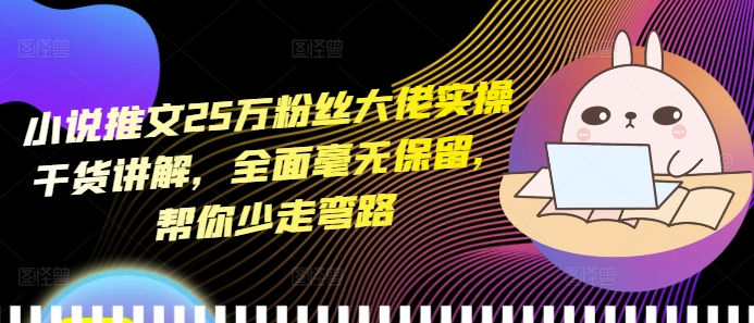 小说推文25万粉丝大佬实操干货讲解,全面毫无保留,帮你少走弯路-淘金日记