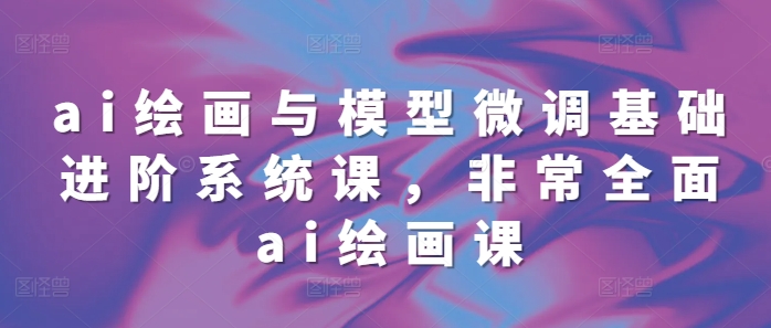 ai绘画与模型微调基础进阶系统课,非常全面ai绘画课(68节)-淘金日记