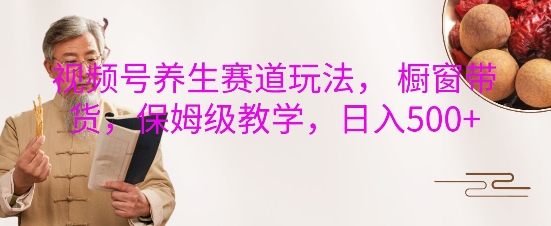 视频号养生赛道玩法， 橱窗带货，保姆级教学，日入5张-淘金日记