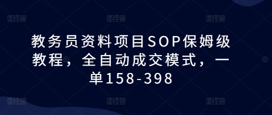 教务员资料项目SOP保姆级教程,全自动成交模式,一单158-398-淘金日记