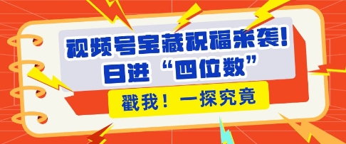 视频号宝藏祝福来袭,粉丝无忧扩张,带货效能翻倍,日进“四位数” 近在咫尺-淘金日记