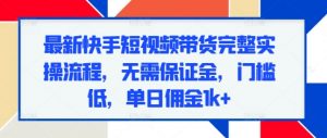 最新快手短视频带货完整实操流程，无需保证金，门槛低，单日佣金1k+-淘金日记