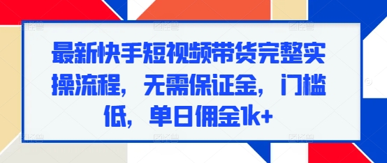 最新快手短视频带货完整实操流程，无需保证金，门槛低，单日佣金1k+-淘金日记