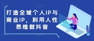 打造全域个人IP与商业IP,利用人性思维做抖音-淘金日记