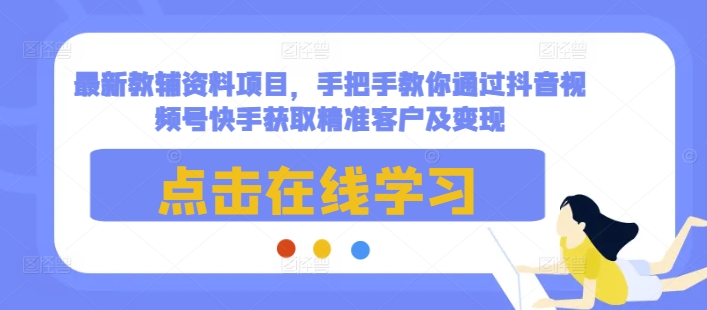 最新教辅资料项目,手把手教你通过抖音视频号快手获取精准客户及变现-淘金日记