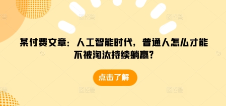 某付费文章:人工智能时代,普通人怎么才能不被淘汰持续躺赢?-淘金日记