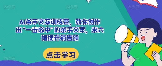AI杀手文案训练营，教你创作出“一击必中”的杀手文案，来大幅提升销售额-淘金日记