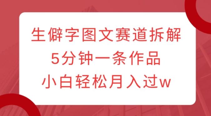 生僻字图文赛道拆解,5分钟一条作品,小白轻松月入过w-淘金日记