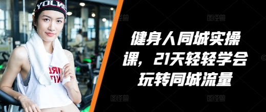 健身人同城实操课，21天轻轻学会玩转同城流量-淘金日记