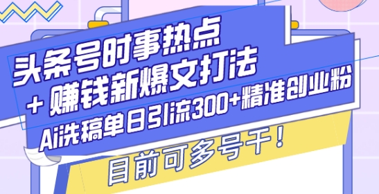 头条号时事热点+赚钱新爆文打法,Ai洗稿单日引流300+精准创业粉,目前可多号干【揭秘】-淘金日记