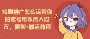 短剧推广怎么运营你的账号可以月入过万，原创+搬运教程-淘金日记