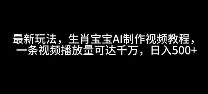 最新玩法，生肖宝宝AI制作视频教程，一条视频播放量可达千万，日入5张【揭秘】-淘金日记