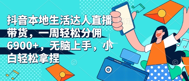 抖音本地生活达人直播带货,一周轻松分佣6900+,无脑上手,小白轻松拿捏【揭秘】-淘金日记