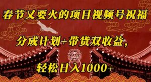 春节又要火的项目视频号祝福,分成计划+带货双收益,轻松日入几张【揭秘】-淘金日记