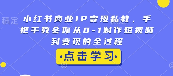小红书商业IP变现私教,手把手教会你从0-1制作短视频到变现的全过程-淘金日记
