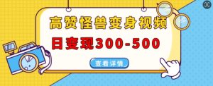 高赞怪兽变身视频制作,日变现300-500,多平台发布(抖音、视频号、小红书)-淘金日记