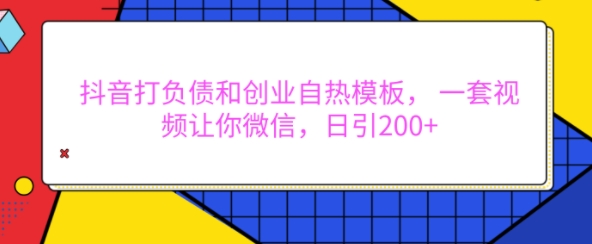 抖音打负债和创业自热模板, 一套视频让你微信,日引200+【揭秘】-淘金日记