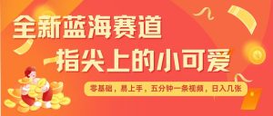 最新蓝海赛道,指尖上的小可爱,几分钟一条治愈系视频,日入几张,矩阵操作收益翻倍-淘金日记