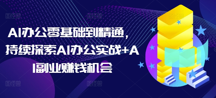 AI办公零基础到精通，持续探索AI办公实战+AI副业赚钱机会-淘金日记