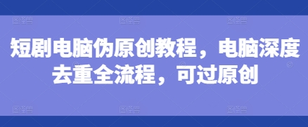 短剧电脑伪原创教程,电脑深度去重全流程,可过原创-淘金日记