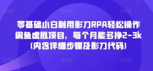 零基础小白利用影刀RPA轻松操作闲鱼虚拟项目,每个月能多挣2-3k(内含详细步骤及影刀代码)-淘金日记