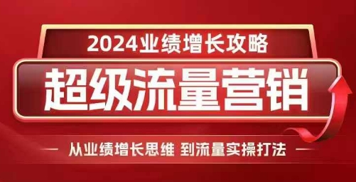 2024超级流量营销，2024业绩增长攻略，从业绩增长思维到流量实操打法-淘金日记