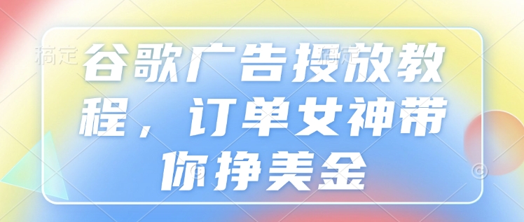 谷歌广告投放教程,订单女神带你挣美金-淘金日记