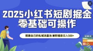 2025小红书短剧掘金,搭建自己的私域流量池,兼职福音日入5张-淘金日记