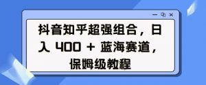 抖音知乎超强组合,日入4张, 蓝海赛道,保姆级教程-淘金日记