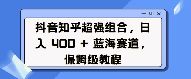 抖音知乎超强组合,日入4张, 蓝海赛道,保姆级教程-淘金日记