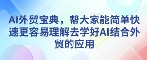 AI外贸宝典，帮大家能简单快速更容易理解去学好AI结合外贸的应用-淘金日记