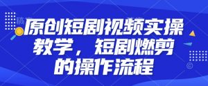 原创短剧视频实操教学，短剧燃剪的操作流程-淘金日记