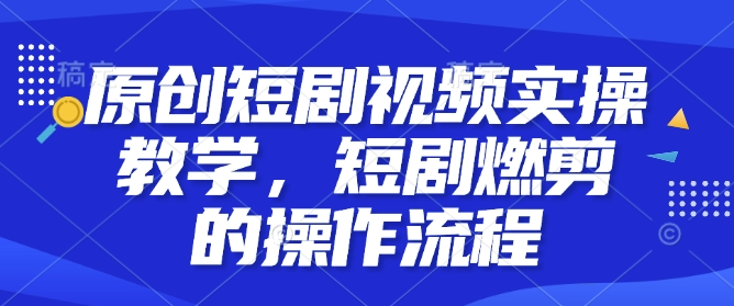 原创短剧视频实操教学,短剧燃剪的操作流程-淘金日记