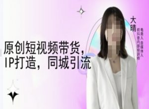 原创短视频带货，IP打造，同城引流-大晴自媒体教程-淘金日记