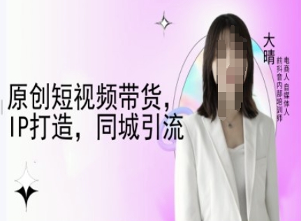 原创短视频带货，IP打造，同城引流-大晴自媒体教程-淘金日记