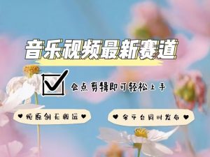 音乐视频赛道最新玩法,纯原创不违规,可所有平台同时发布,会点剪辑即可轻松拿捏-淘金日记