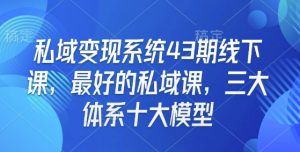 私域变现系统43期线下课,最好的私域课,三大体系十大模型-淘金日记