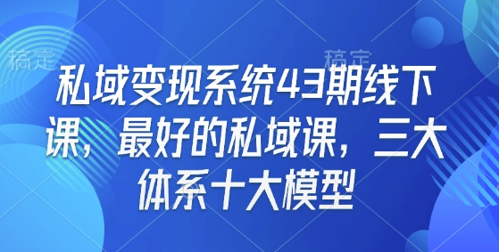 私域变现系统43期线下课,最好的私域课,三大体系十大模型-淘金日记