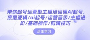 带你起号运营型主播培训课AI起号，底层逻辑/ai起号/运营晋级/主播进阶/基础操作/剪辑技巧-淘金日记
