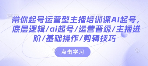 带你起号运营型主播培训课AI起号，底层逻辑/ai起号/运营晋级/主播进阶/基础操作/剪辑技巧-淘金日记