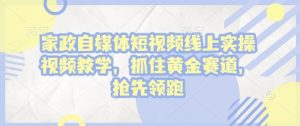 家政自媒体短视频线上实操视频教学,抓住黄金赛道,抢先领跑!-淘金日记