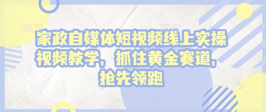 家政自媒体短视频线上实操视频教学,抓住黄金赛道,抢先领跑!-淘金日记