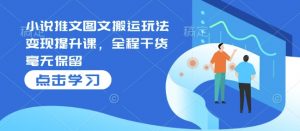 小说推文图文搬运玩法变现提升课,全程干货毫无保留-淘金日记