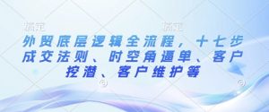 外贸底层逻辑全流程,十七步成交法则、时空角逼单、客户挖潜、客户维护等-淘金日记