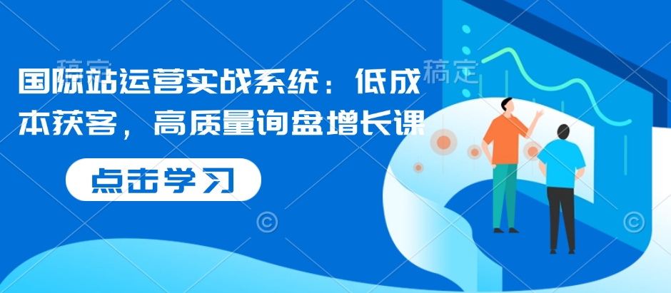 国际站运营实战系统:低成本获客,高质量询盘增长课-淘金日记