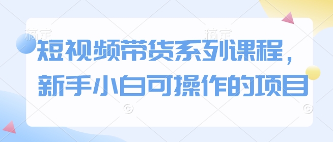短视频带货系列课程,新手小白可操作的项目-淘金日记
