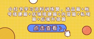 小红书学习资料训练营，选品篇+账号搭建篇+店铺搭建篇+内容篇+私域篇+后端升级篇-淘金日记