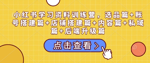 小红书学习资料训练营，选品篇+账号搭建篇+店铺搭建篇+内容篇+私域篇+后端升级篇-淘金日记