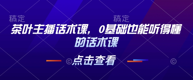 茶叶主播话术课,0基础也能听得懂的话术课-淘金日记
